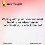 Wiping with your non-dominant hand is an adventure in coordination, or a lack thereof.