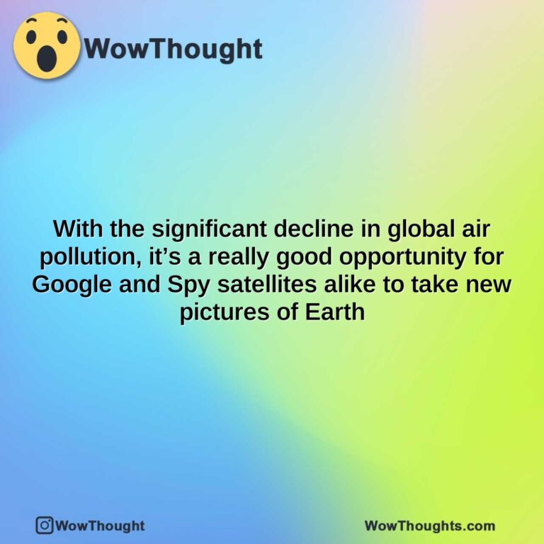 with the significant decline in global air pollution its a really good opportunity for google and spy satellites alike to take new pictures of earth