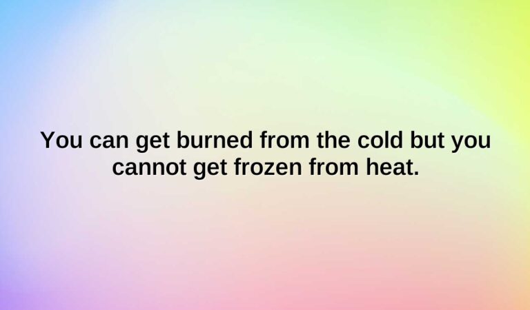 You can get burned from the cold but you cannot get frozen from heat.