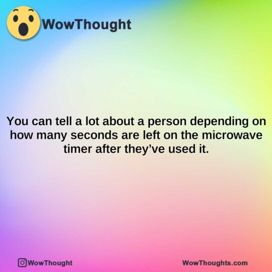 you can tell a lot about a person depending on how many seconds are left on the microwave timer after theyve used it.