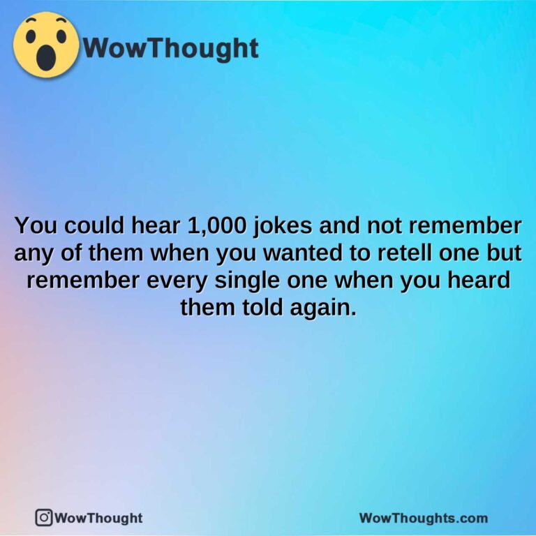 you could hear 1000 jokes and not remember any of them when you wanted to retell one but remember every single one when you heard them told again.