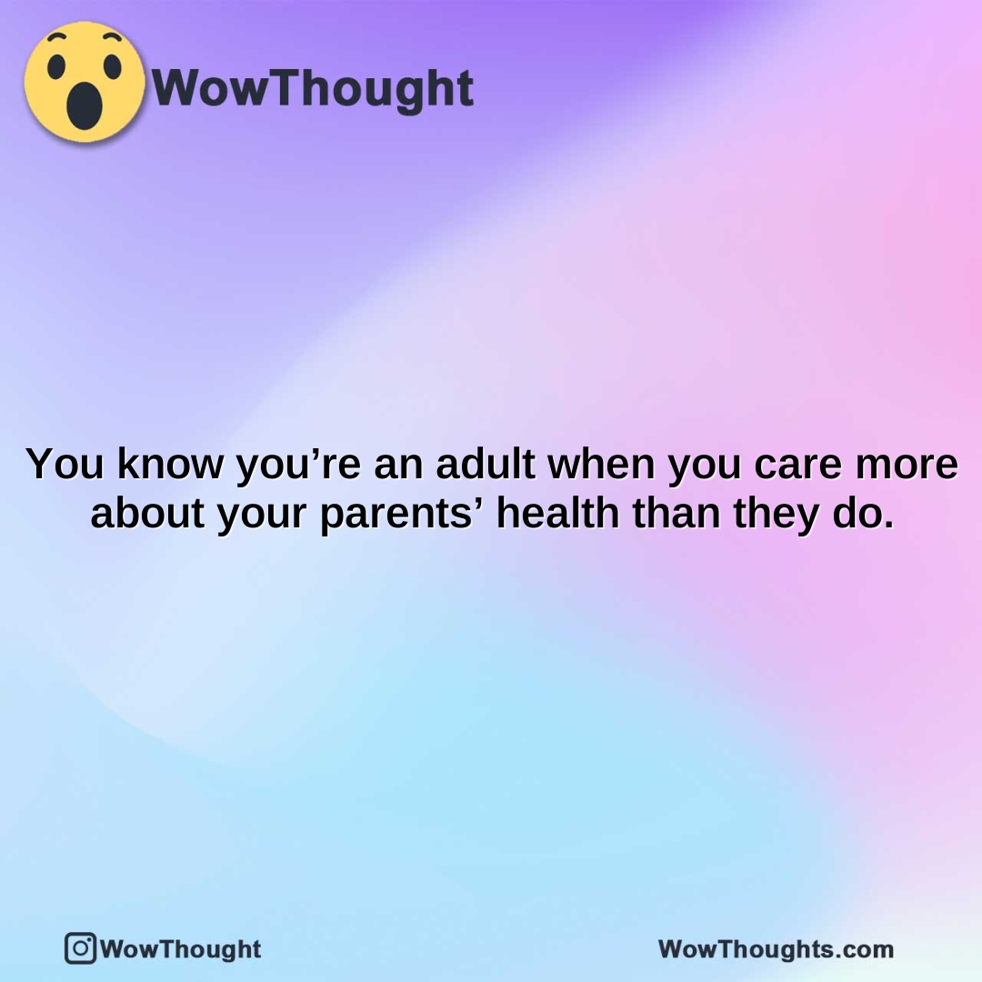 you know youre an adult when you care more about your parents health than they do.