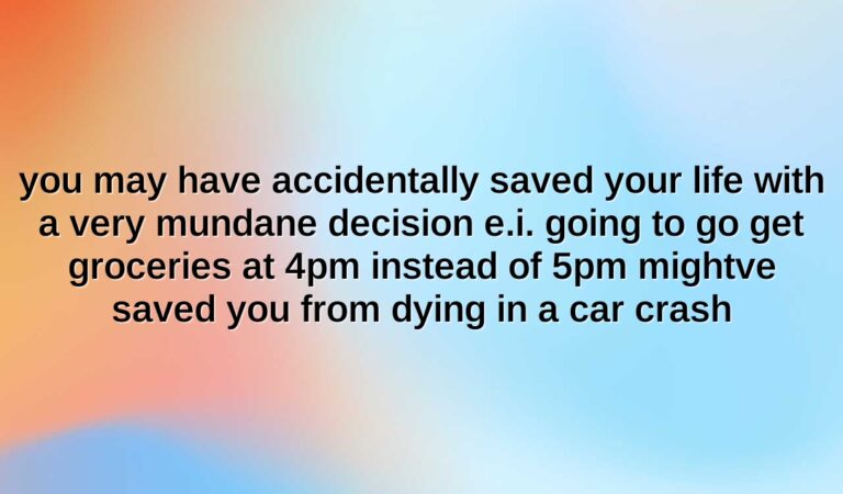 you may have accidentally saved your life with a very mundane decision e.i. going to go get groceries at 4pm instead of 5pm mightve saved you from dying in a car crash