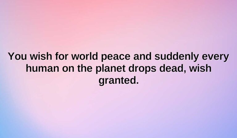 you wish for world peace and suddenly every human on the planet drops dead wish granted.