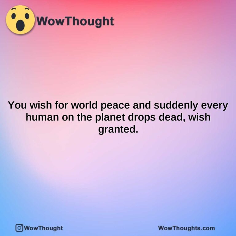 you wish for world peace and suddenly every human on the planet drops dead wish granted.