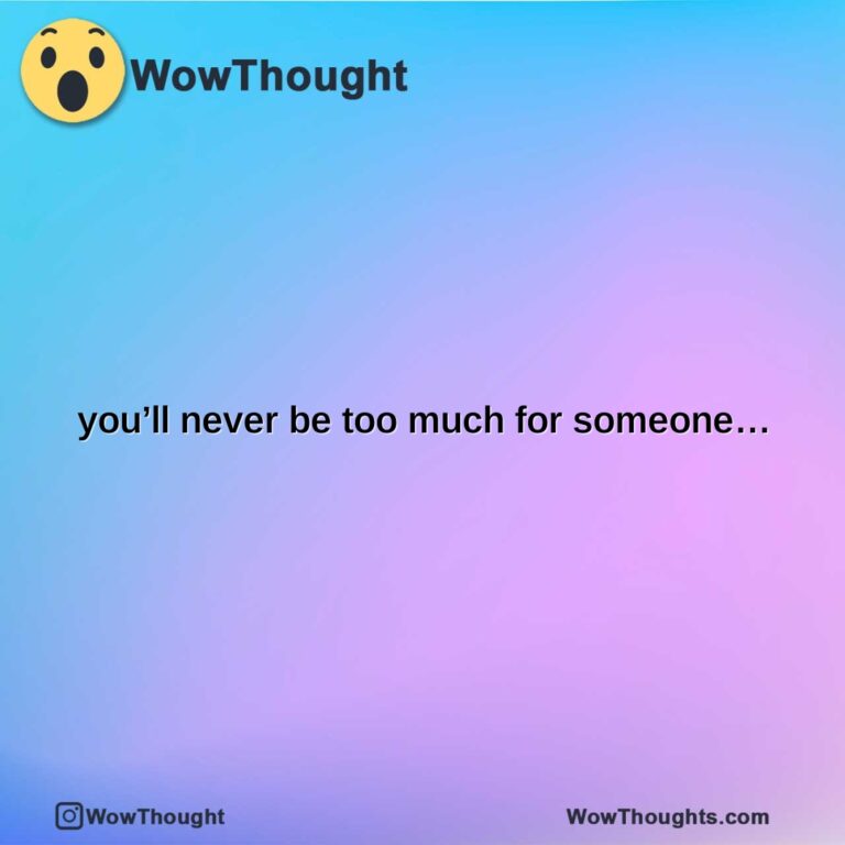 youll never be too much for someone