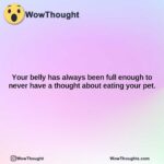 your belly has always been full enough to never have a thought about eating your pet.