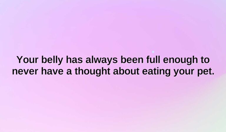Your belly has always been full enough to never have a thought about eating your pet.