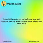 your child wont ever be half your age until they are exactly as old as you were when they were born.