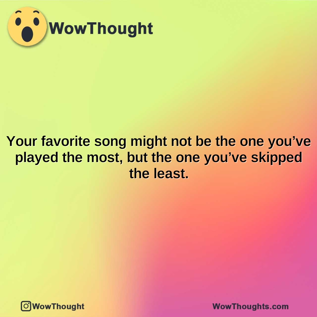 your favorite song might not be the one youve played the most but the one youve skipped the least.2 1
