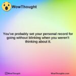 youve probably set your personal record for going without blinking when you werent thinking about it. 1