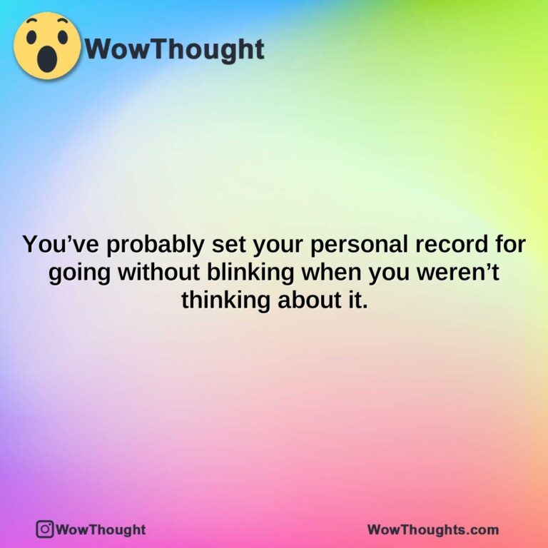 youve probably set your personal record for going without blinking when you werent thinking about it. 1