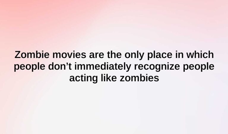 zombie movies are the only place in which people dont immediately recognize people acting like zombies