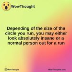 Depending of the size of the circle you run, you may either look absolutely insane or a normal person out for a run