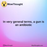 In very general terms, a gun is an antibiotic