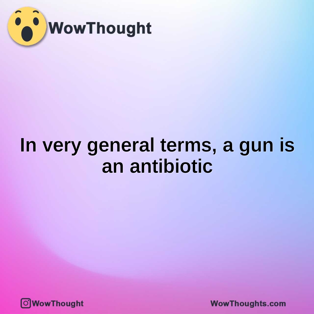 In very general terms, a gun is an antibiotic
