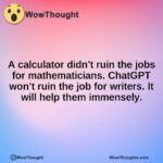 A calculator didn’t ruin the jobs for mathematicians. ChatGPT won’t ruin the job for writers. It will help them immensely.