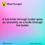 A hot knife through butter goes as smoothly as a knife through hot butter