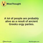 A lot of people are probably alive as a result of ancient Greeks orgy parties.