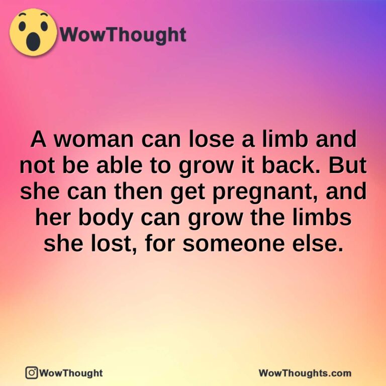 A woman can lose a limb and not be able to grow it back. But she can then get pregnant, and her body can grow the limbs she lost, for someone else.