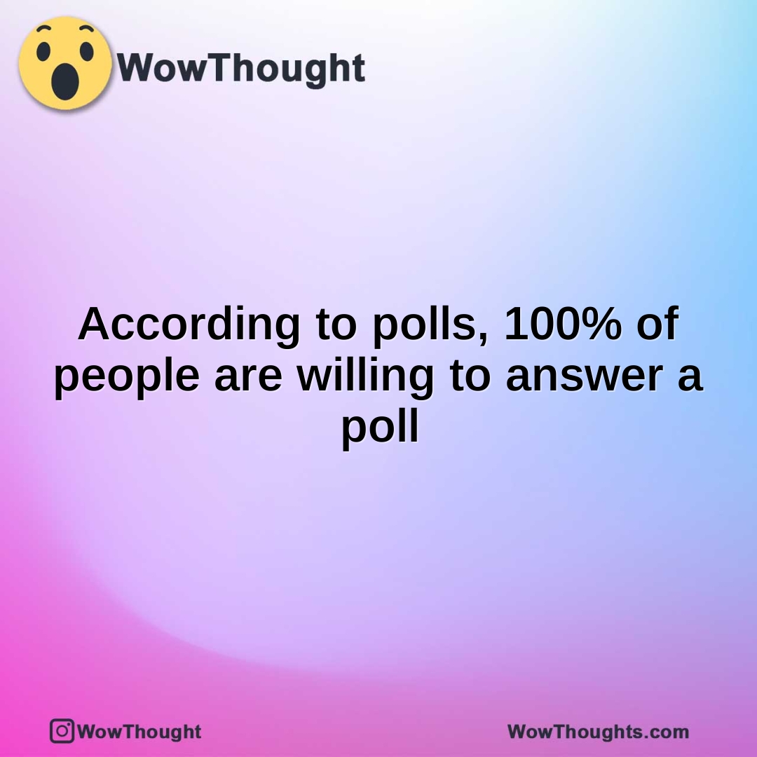 According to polls, 100% of people are willing to answer a poll