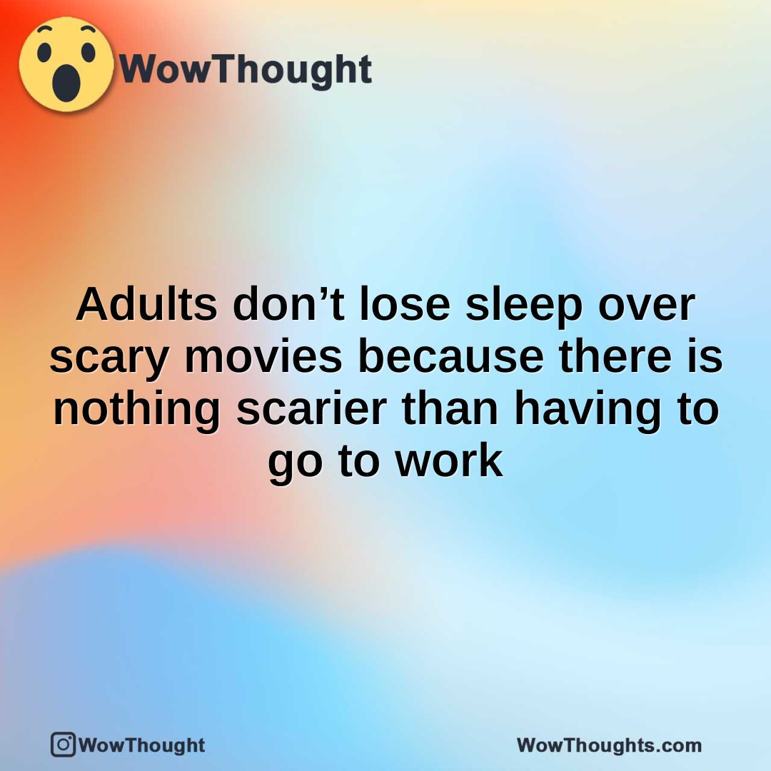 Adults don’t lose sleep over scary movies because there is nothing scarier than having to go to work