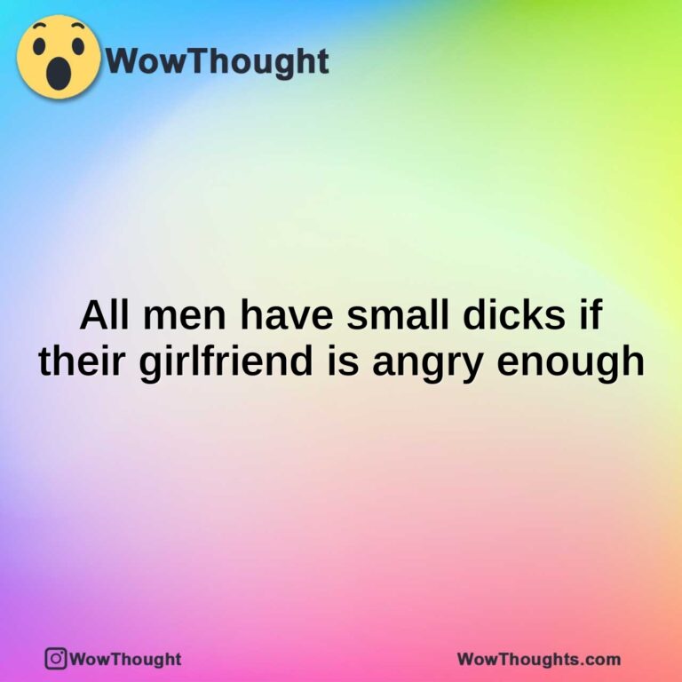 All men have small dicks if their girlfriend is angry enough