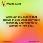 Although it’s implied that Ursula tricked Ariel, they both knowingly and voluntarily agreed to their deal.