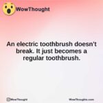 An electric toothbrush doesn’t break. It just becomes a regular toothbrush.