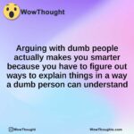 Arguing with dumb people actually makes you smarter because you have to figure out ways to explain things in a way a dumb person can understand