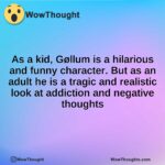 As a kid, Gøllum is a hilarious and funny character. But as an adult he is a tragic and realistic look at addiction and negative thoughts