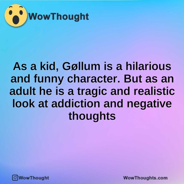 As a kid, Gøllum is a hilarious and funny character. But as an adult he is a tragic and realistic look at addiction and negative thoughts