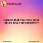 Barbers that wear hats on he job are totally untrustworthy.