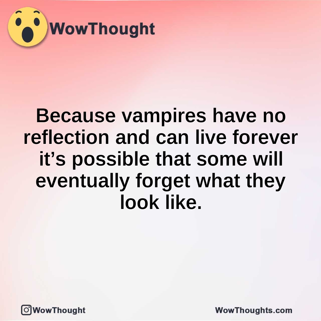 Because vampires have no reflection and can live forever it’s possible that some will eventually forget what they look like.