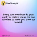 Being your own boss is great until you realize you’re the one who has to make you show up to work