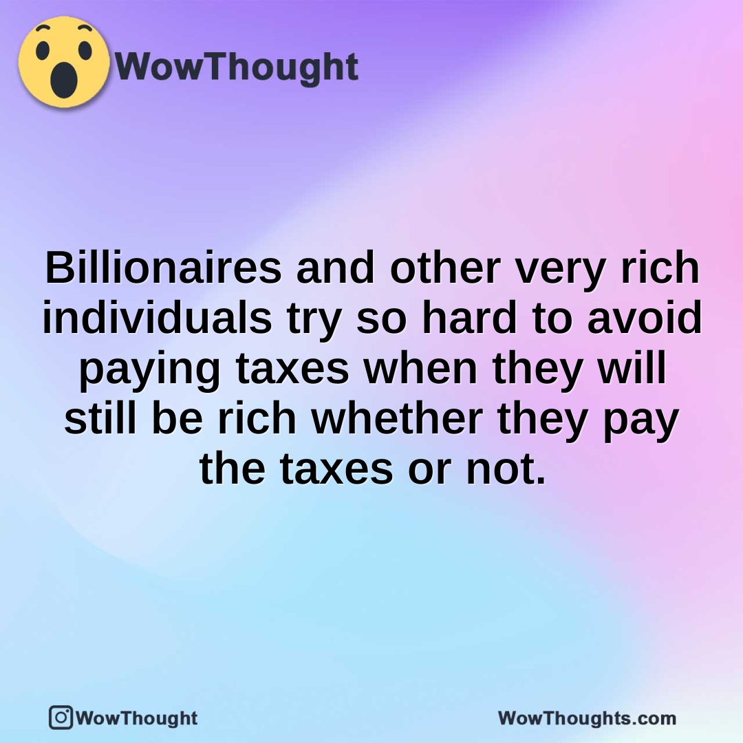 Billionaires and other very rich individuals try so hard to avoid paying taxes when they will still be rich whether they pay the taxes or not.
