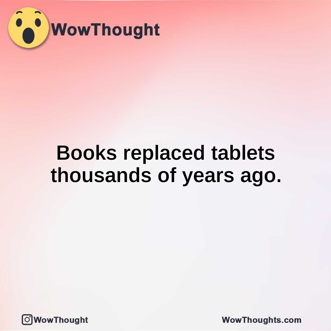 Books replaced tablets thousands of years ago.