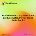 Bottled water companies don’t produce water, they produce plastic bottles