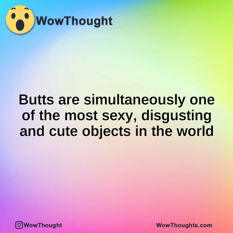 Butts are simultaneously one of the most sexy, disgusting and cute objects in the world