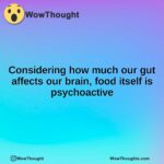 Considering how much our gut affects our brain, food itself is psychoactive