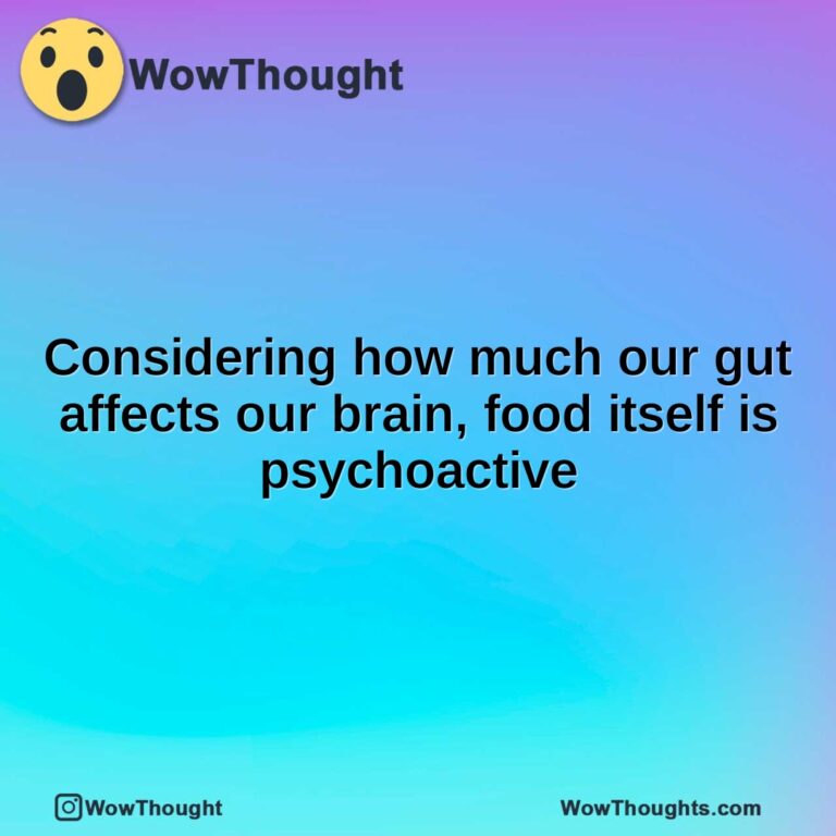 Considering how much our gut affects our brain, food itself is psychoactive