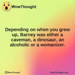 Depending on when you grew up, Barney was either a caveman, a dinosaur, an alcoholic or a womanizer.