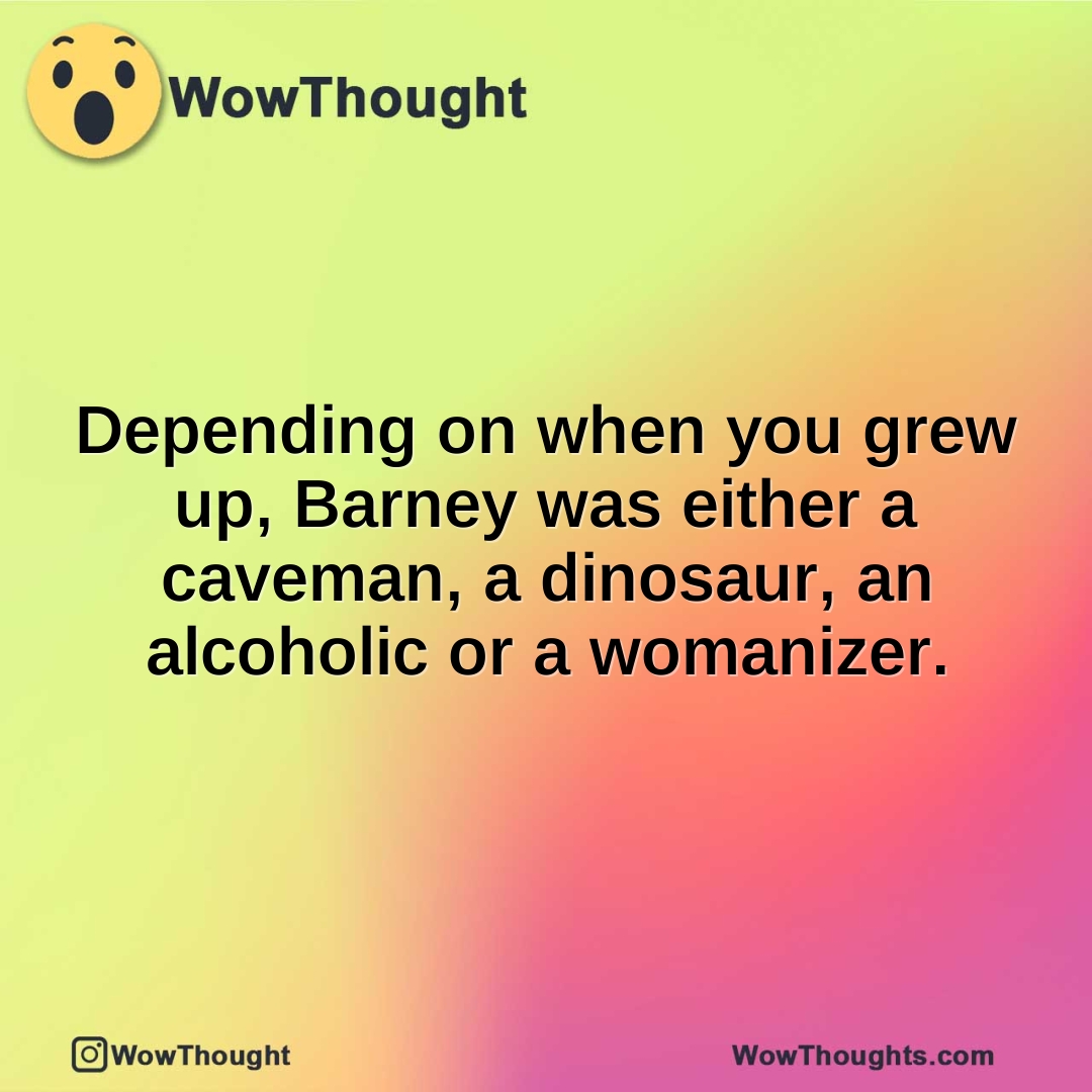 Depending on when you grew up, Barney was either a caveman, a dinosaur, an alcoholic or a womanizer.