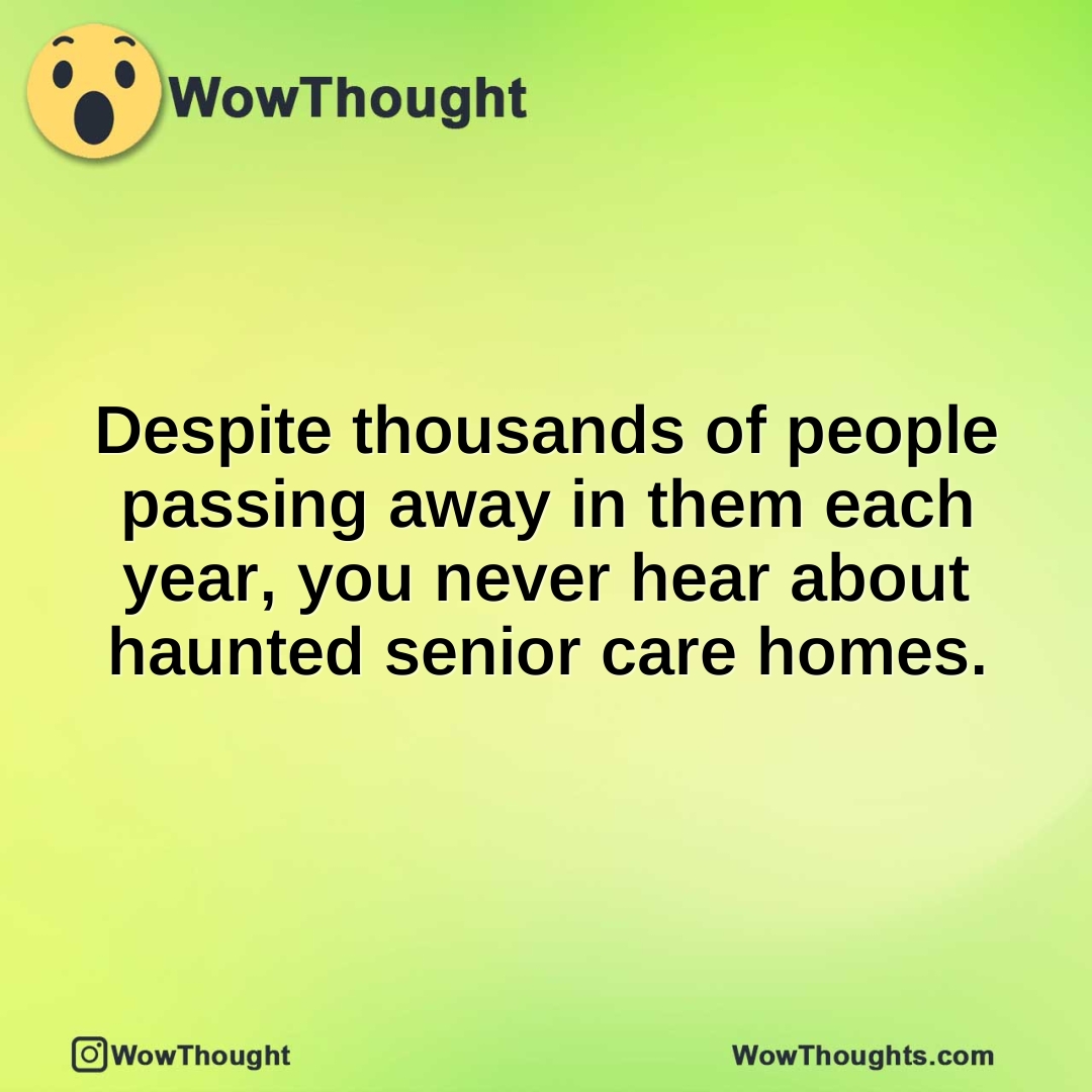 Despite thousands of people passing away in them each year, you never hear about haunted senior care homes.