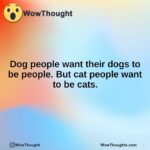 Dog people want their dogs to be people. But cat people want to be cats.