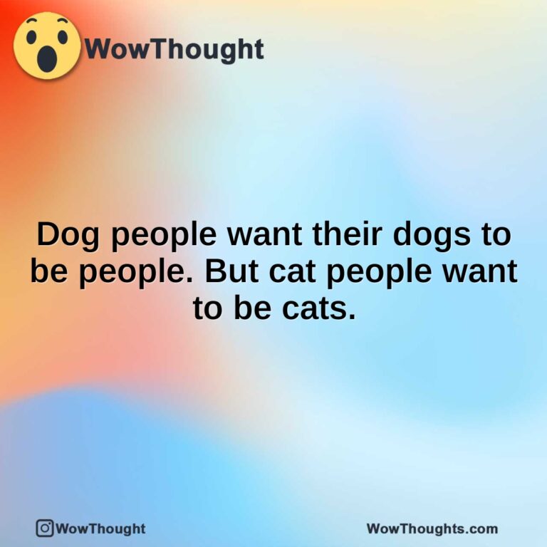 Dog people want their dogs to be people. But cat people want to be cats.