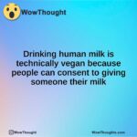 Drinking human milk is technically vegan because people can consent to giving someone their milk