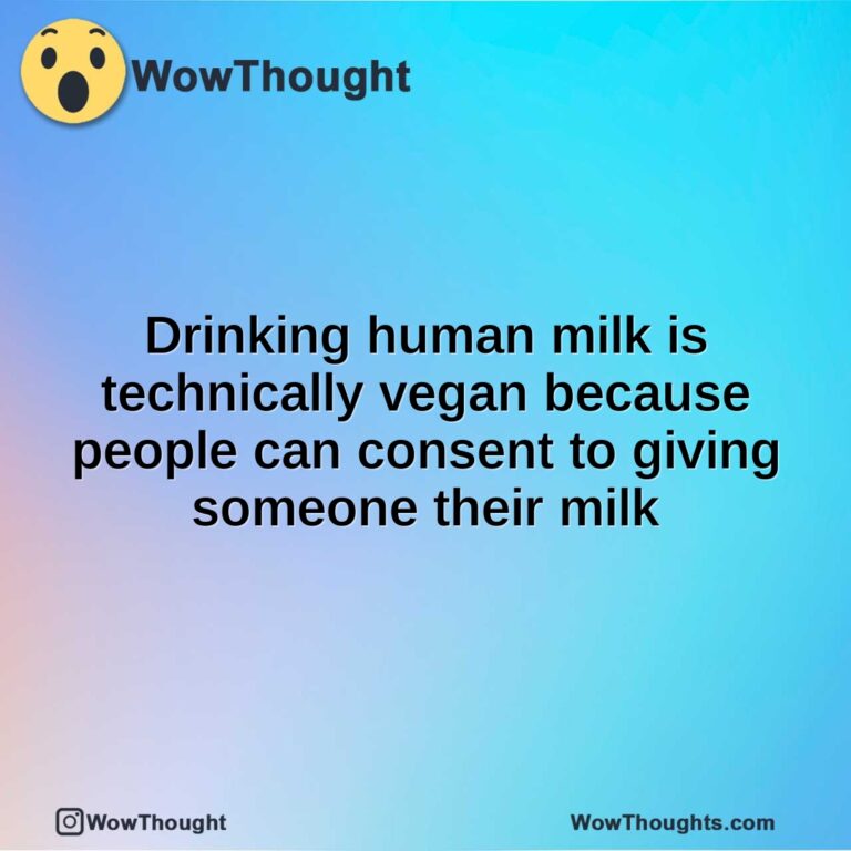 Drinking human milk is technically vegan because people can consent to giving someone their milk