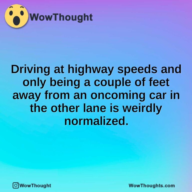 Driving at highway speeds and only being a couple of feet away from an oncoming car in the other lane is weirdly normalized.