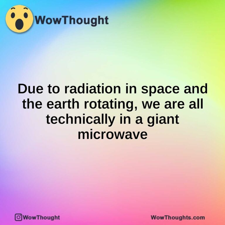 Due to radiation in space and the earth rotating, we are all technically in a giant microwave